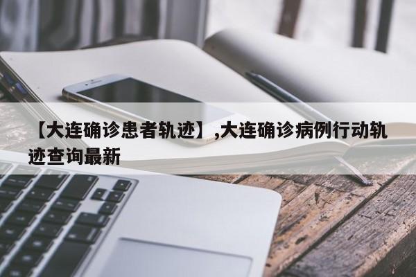 【大连确诊患者轨迹】,大连确诊病例行动轨迹查询最新