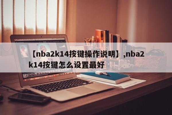 【nba2k14按键操作说明】,nba2k14按键怎么设置最好