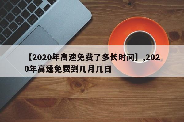 【2020年高速免费了多长时间】,2020年高速免费到几月几日