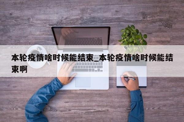 本轮疫情啥时候能结束_本轮疫情啥时候能结束啊