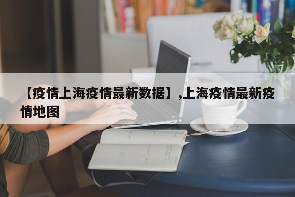 【疫情上海疫情最新数据】,上海疫情最新疫情地图