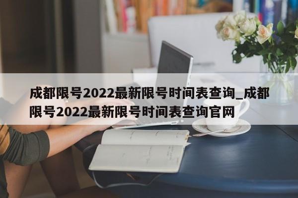 成都限号2022最新限号时间表查询_成都限号2022最新限号时间表查询官网