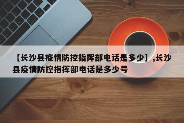 【长沙县疫情防控指挥部电话是多少】,长沙县疫情防控指挥部电话是多少号