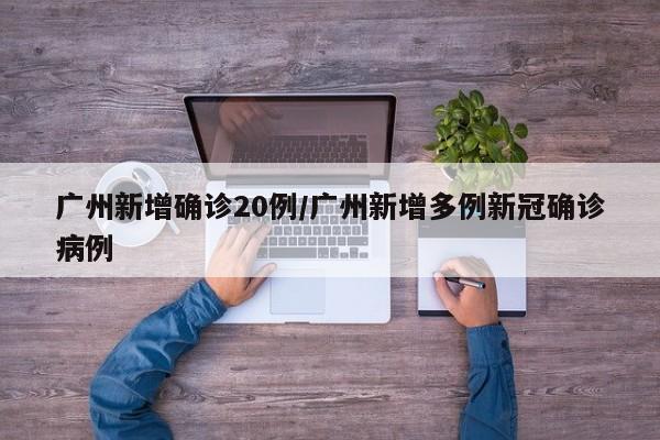 广州新增确诊20例/广州新增多例新冠确诊病例