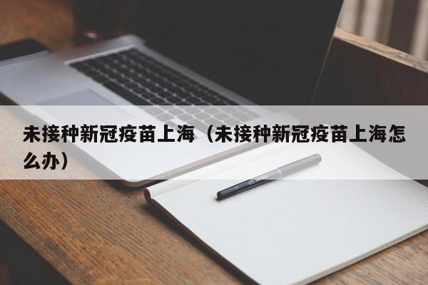 未接种新冠疫苗上海(未接种新冠疫苗上海怎么办)