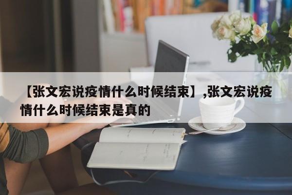 【张文宏说疫情什么时候结束】,张文宏说疫情什么时候结束是真的