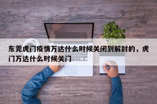 东莞虎门疫情万达什么时候关闭到解封的，虎门万达什么时候关门