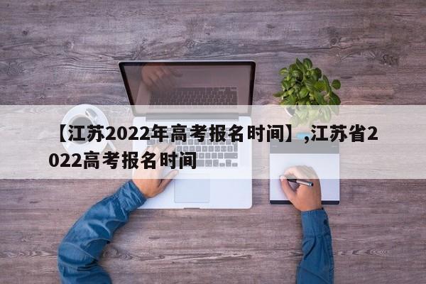 【江苏2022年高考报名时间】,江苏省2022高考报名时间