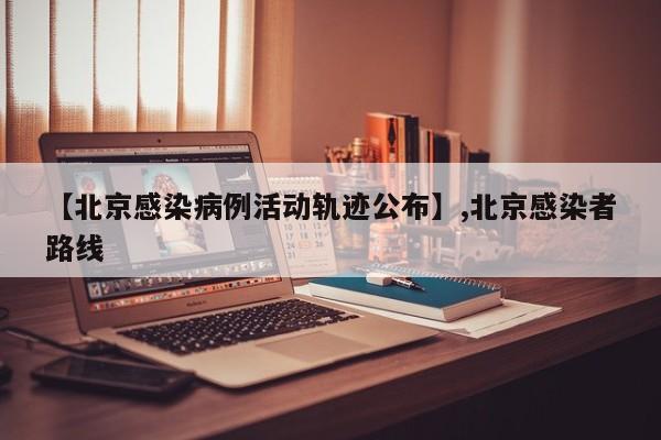 【北京感染病例活动轨迹公布】,北京感染者路线