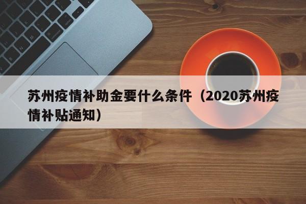 苏州疫情补助金要什么条件（2020苏州疫情补贴通知）