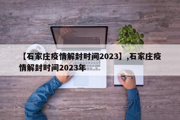 【石家庄疫情解封时间2023】,石家庄疫情解封时间2023年