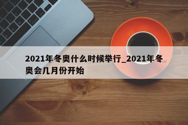2021年冬奥什么时候举行_2021年冬奥会几月份开始