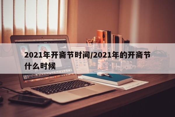 2021年开斋节时间/2021年的开斋节什么时候