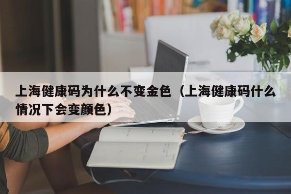 上海健康码为什么不变金色(上海健康码什么情况下会变颜色)