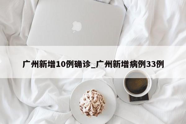 广州新增10例确诊_广州新增病例33例
