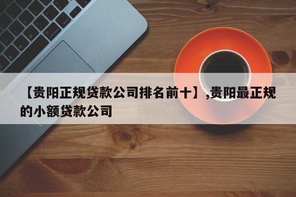 【贵阳正规贷款公司排名前十】,贵阳最正规的小额贷款公司