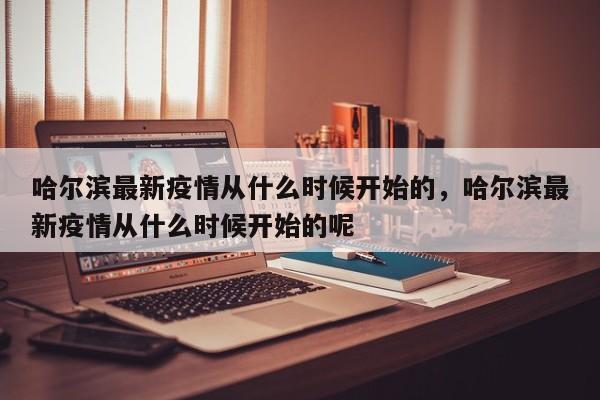 哈尔滨最新疫情从什么时候开始的，哈尔滨最新疫情从什么时候开始的呢