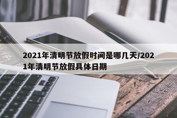 2021年清明节放假时间是哪几天/2021年清明节放假具体日期