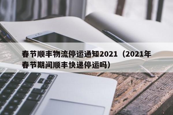 春节顺丰物流停运通知2021(2021年春节期间顺丰快递停运吗)