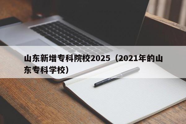 山东新增专科院校2025（2021年的山东专科学校）