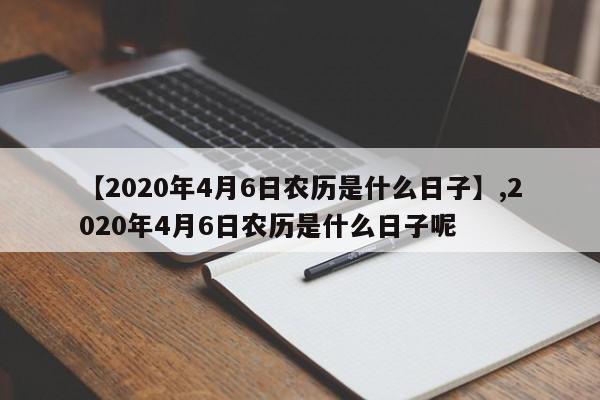 【2020年4月6日农历是什么日子】,2020年4月6日农历是什么日子呢