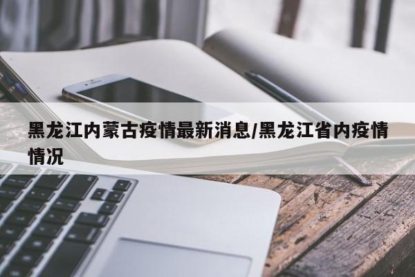 黑龙江内蒙古疫情最新消息/黑龙江省内疫情情况