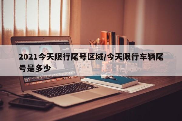 2021今天限行尾号区域/今天限行车辆尾号是多少