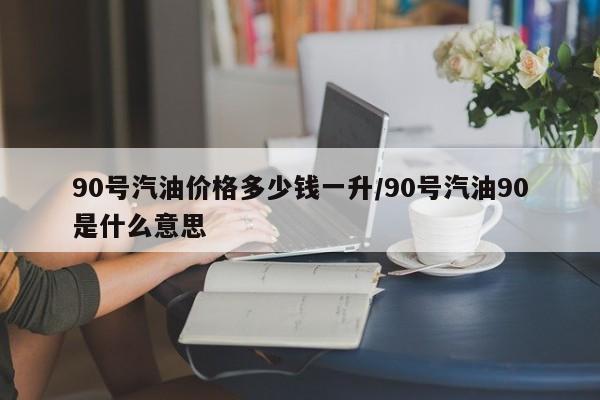 90号汽油价格多少钱一升/90号汽油90是什么意思