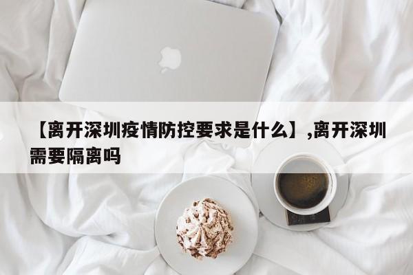 【离开深圳疫情防控要求是什么】,离开深圳需要隔离吗