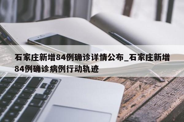 石家庄新增84例确诊详情公布_石家庄新增84例确诊病例行动轨迹