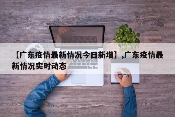 【广东疫情最新情况今日新增】,广东疫情最新情况实时动态