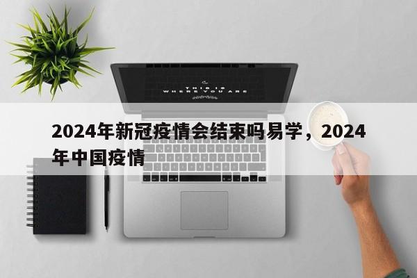 2024年新冠疫情会结束吗易学，2024年中国疫情