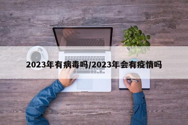 2023年有病毒吗/2023年会有疫情吗