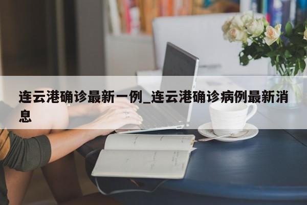 连云港确诊最新一例_连云港确诊病例最新消息