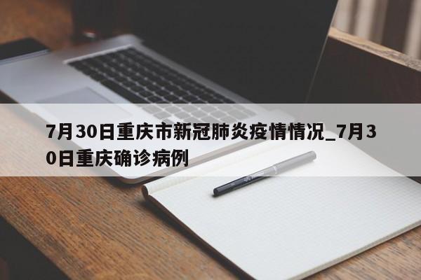 7月30日重庆市新冠肺炎疫情情况_7月30日重庆确诊病例