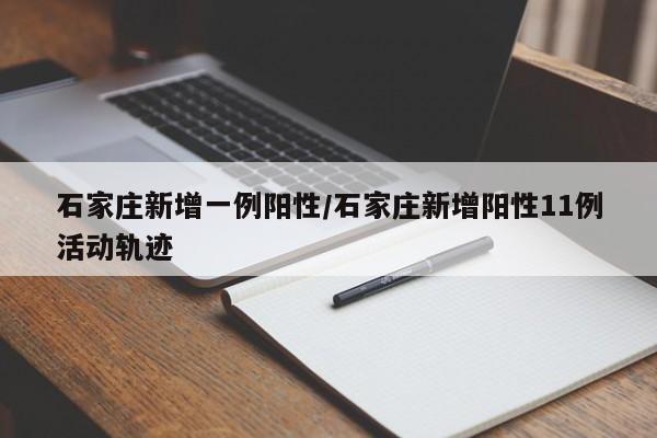 石家庄新增一例阳性/石家庄新增阳性11例活动轨迹