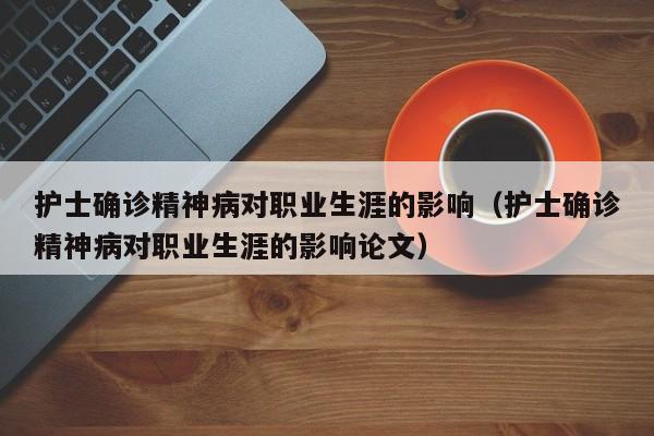 护士确诊精神病对职业生涯的影响（护士确诊精神病对职业生涯的影响论文）