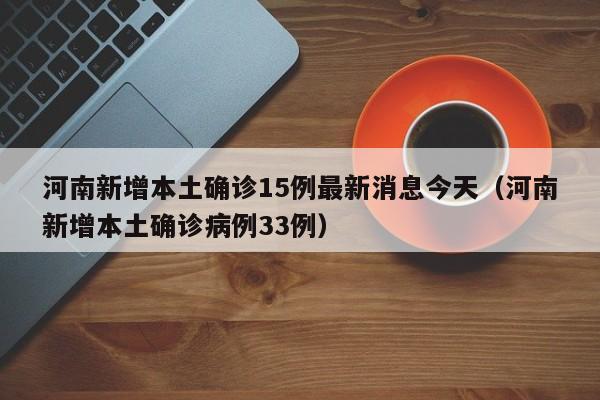河南新增本土确诊15例最新消息今天（河南新增本土确诊病例33例）