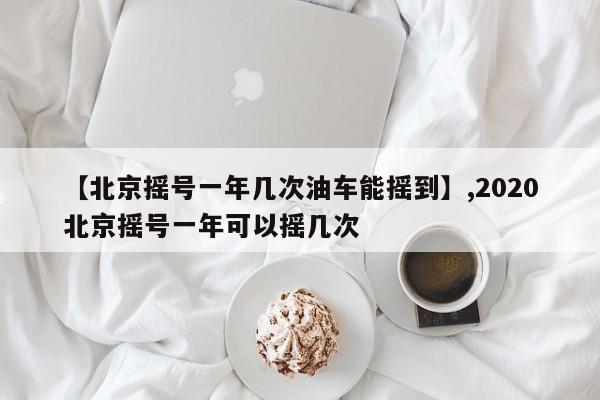【北京摇号一年几次油车能摇到】,2020北京摇号一年可以摇几次
