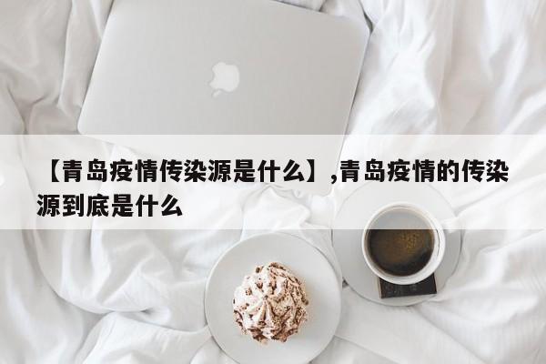 【青岛疫情传染源是什么】,青岛疫情的传染源到底是什么
