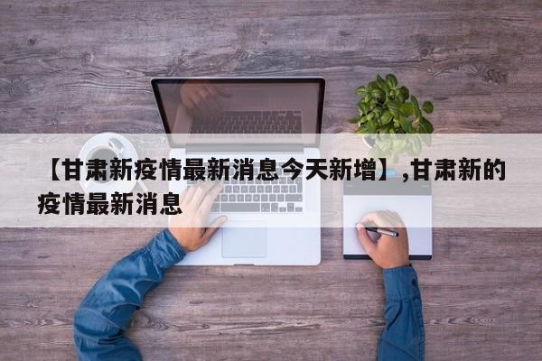 【甘肃新疫情最新消息今天新增】,甘肃新的疫情最新消息