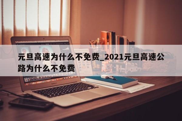元旦高速为什么不免费_2021元旦高速公路为什么不免费