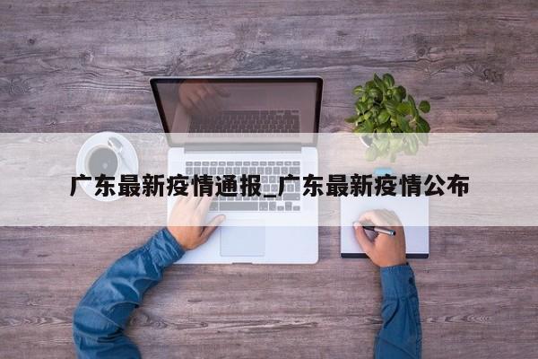 广东最新疫情通报_广东最新疫情公布