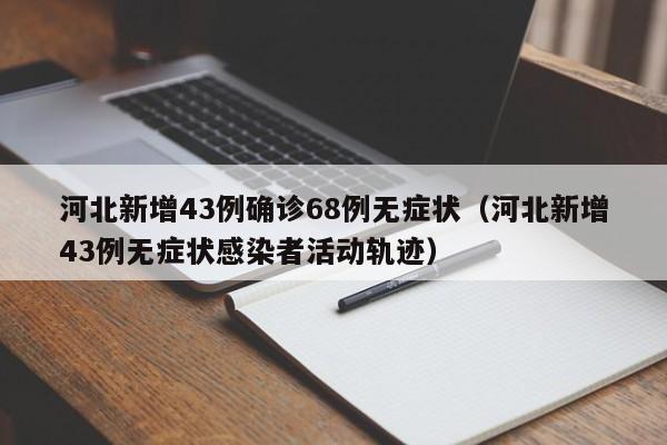 河北新增43例确诊68例无症状（河北新增43例无症状感染者活动轨迹）