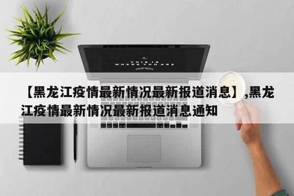 【黑龙江疫情最新情况最新报道消息】,黑龙江疫情最新情况最新报道消息通知