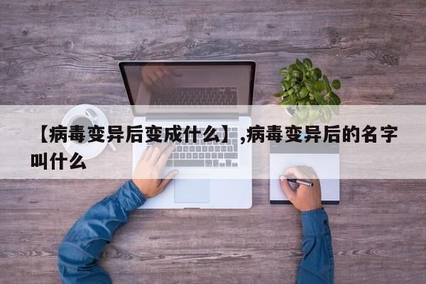【病毒变异后变成什么】,病毒变异后的名字叫什么