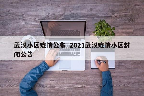 武汉小区疫情公布_2021武汉疫情小区封闭公告