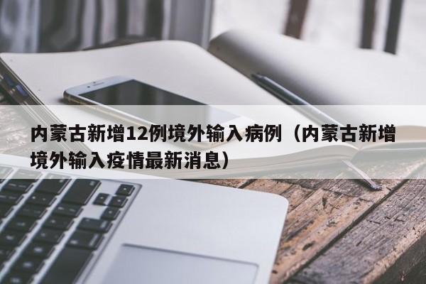 内蒙古新增12例境外输入病例（内蒙古新增境外输入疫情最新消息）