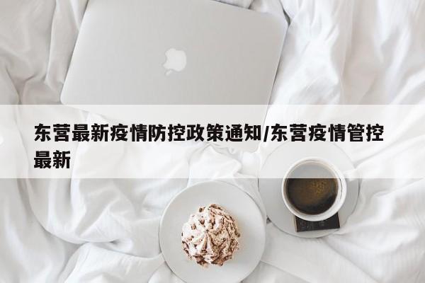 东营最新疫情防控政策通知/东营疫情管控 最新