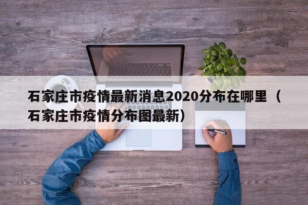 石家庄市疫情最新消息2020分布在哪里（石家庄市疫情分布图最新）